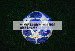 2012年奥运会吉祥物(2012年奥运会吉祥物是什么动物)