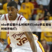 nba季后赛什么时候开打(nba季后赛啥时候开始打)