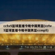 cctv5篮球直播今晚中国男篮(cctv5篮球直播今晚中国男篮ccmp5)