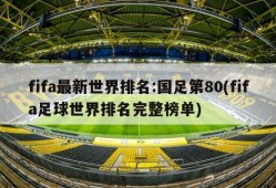 fifa最新世界排名:国足第80(fifa足球世界排名完整榜单)