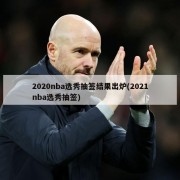 2020nba选秀抽签结果出炉(2021nba选秀抽签)