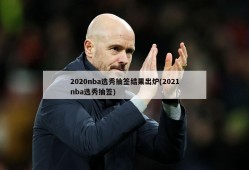 2020nba选秀抽签结果出炉(2021nba选秀抽签)