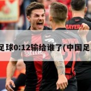 中国足球0:12输给谁了(中国足球03)