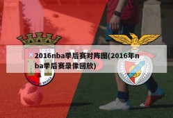 2016nba季后赛对阵图(2016年nba季后赛录像回放)