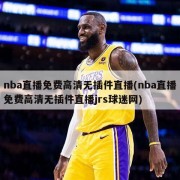 nba直播免费高清无插件直播(nba直播免费高清无插件直播jrs球迷网)