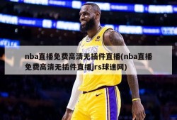 nba直播免费高清无插件直播(nba直播免费高清无插件直播jrs球迷网)