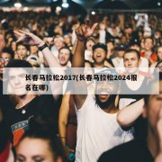 长春马拉松2017(长春马拉松2024报名在哪)