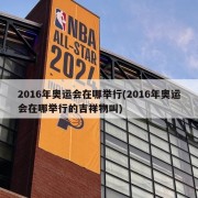 2016年奥运会在哪举行(2016年奥运会在哪举行的吉祥物叫)