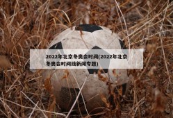 2022年北京冬奥会时间(2022年北京冬奥会时间线新闻专题)